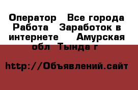 Оператор - Все города Работа » Заработок в интернете   . Амурская обл.,Тында г.